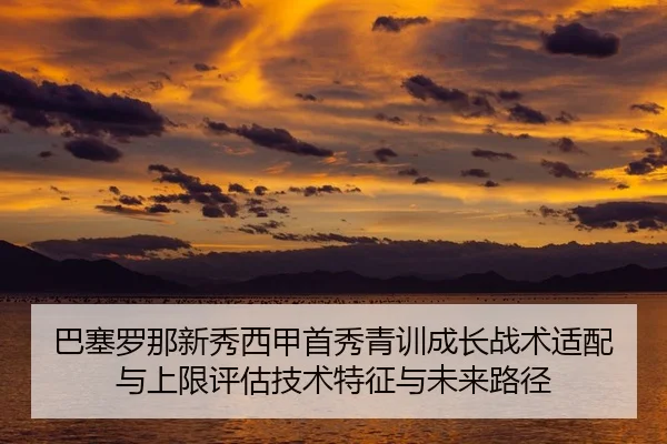 ba-sai-luo-na-xin-xiu-xi-jia-shou-xiu-qing-xun-cheng-zhang-zhan-shu-shi-pei-yu-shang-xian-ping-gu-ji-shu-te-zheng-yu-2-576.jpg