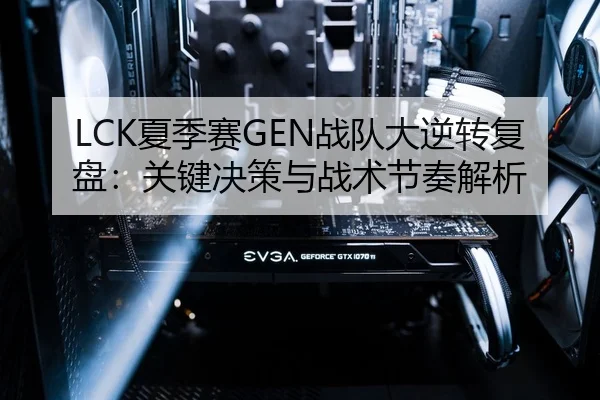 LCK夏季赛GEN战队大逆转复盘：关键决策与战术节奏解析