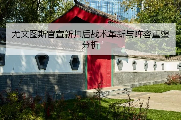 尤文图斯官宣新帅后战术革新与阵容重塑分析