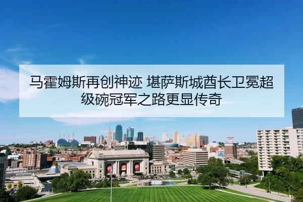 马霍姆斯再创神迹 堪萨斯城酋长卫冕超级碗冠军之路更显传奇