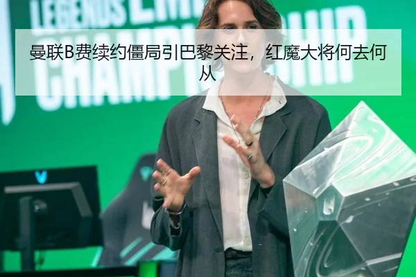 曼联B费续约僵局引巴黎关注，红魔大将何去何从
